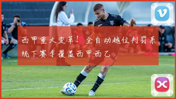 西甲重大变革！全自动越位判罚系统下赛季覆盖西甲西乙