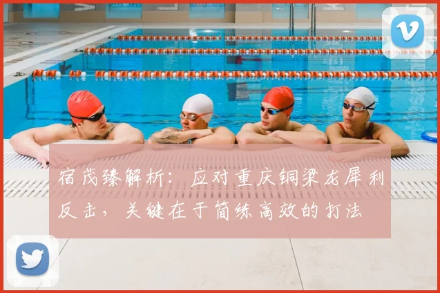 宿茂臻解析：应对重庆铜梁龙犀利反击，关键在于简练高效的打法