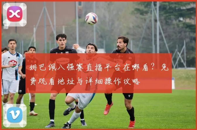 姆巴佩八强赛直播平台在哪看?免费观看地址与详细操作攻略