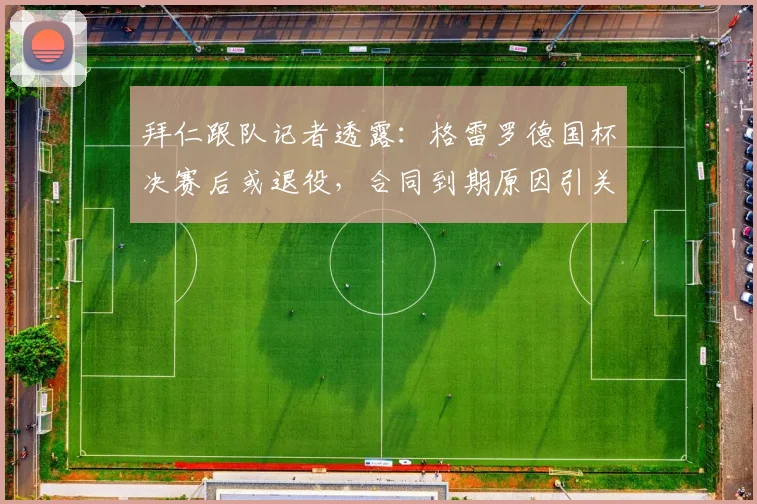 拜仁跟队记者透露:格雷罗德国杯决赛后或退役,合同到期原因引关注