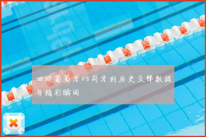 回顾葡萄牙vs匈牙利历史交锋数据与精彩瞬间