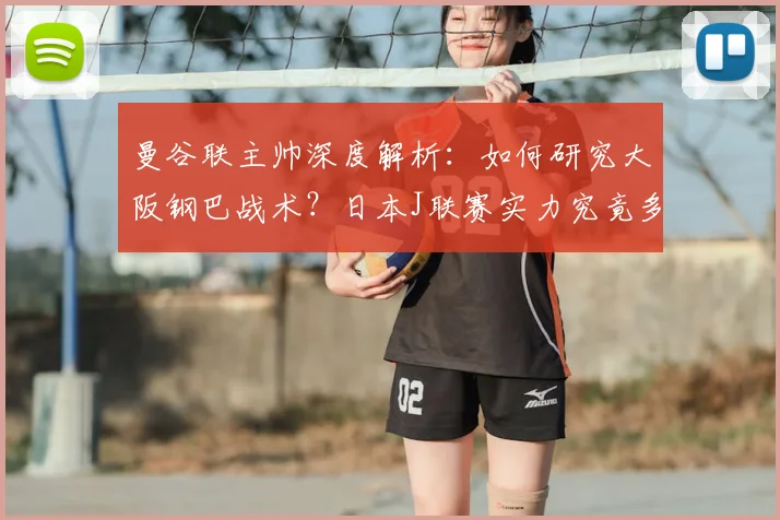 曼谷联主帅深度解析:如何研究大阪钢巴战术?日本J联赛实力究竟多强?