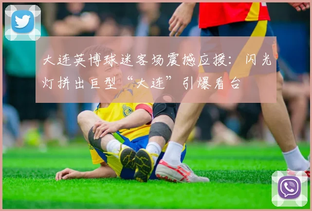 大连英博球迷客场震撼应援：闪光灯拼出巨型“大连”引爆看台