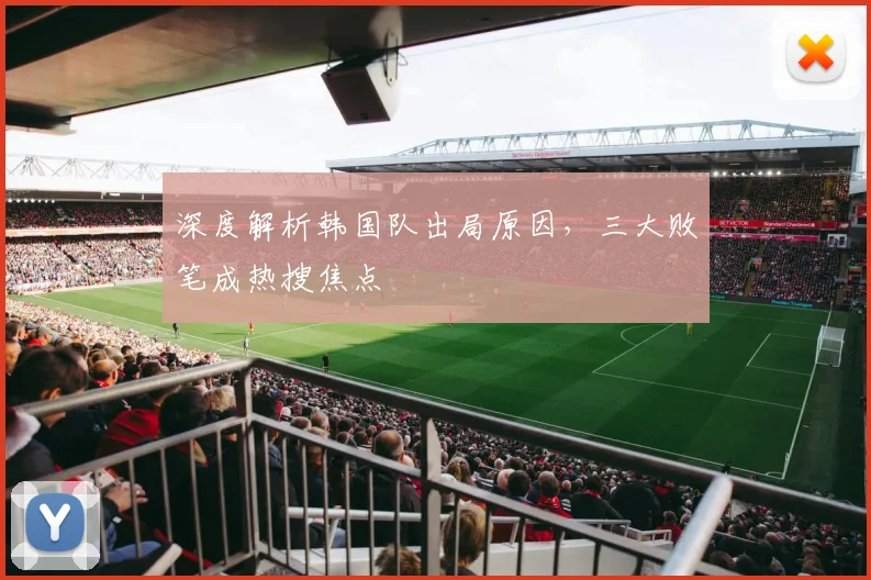 深度解析韩国队出局原因,三大败笔成热搜焦点