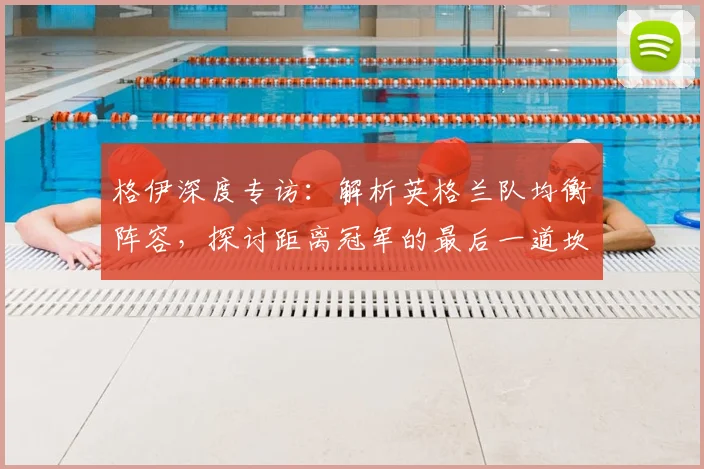 格伊深度专访:解析英格兰队均衡阵容,探讨距离冠军的最后一道坎
