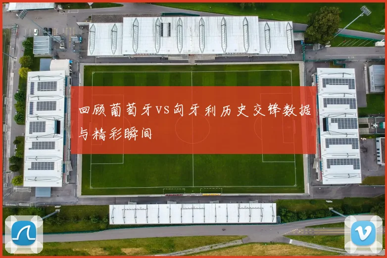 回顾葡萄牙vs匈牙利历史交锋数据与精彩瞬间
