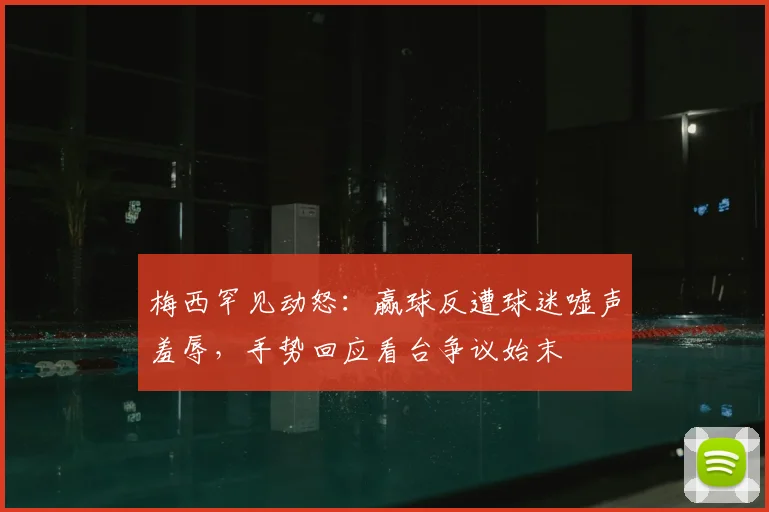 梅西罕见动怒：赢球反遭球迷嘘声羞辱，手势回应看台争议始末