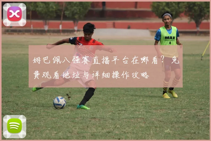 姆巴佩八强赛直播平台在哪看?免费观看地址与详细操作攻略