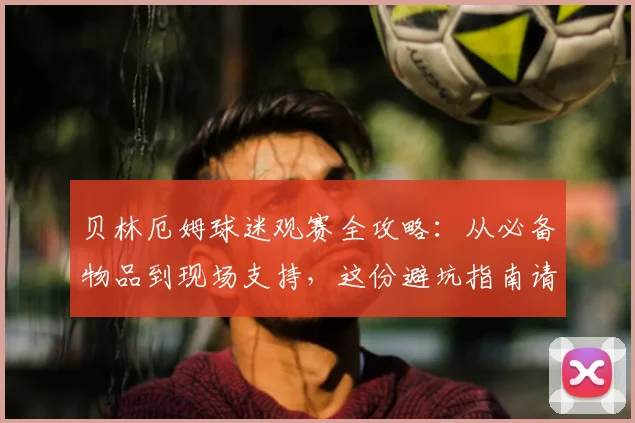 贝林厄姆球迷观赛全攻略:从必备物品到现场支持,这份避坑指南请收好