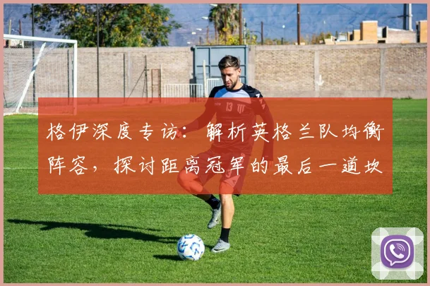 格伊深度专访:解析英格兰队均衡阵容,探讨距离冠军的最后一道坎
