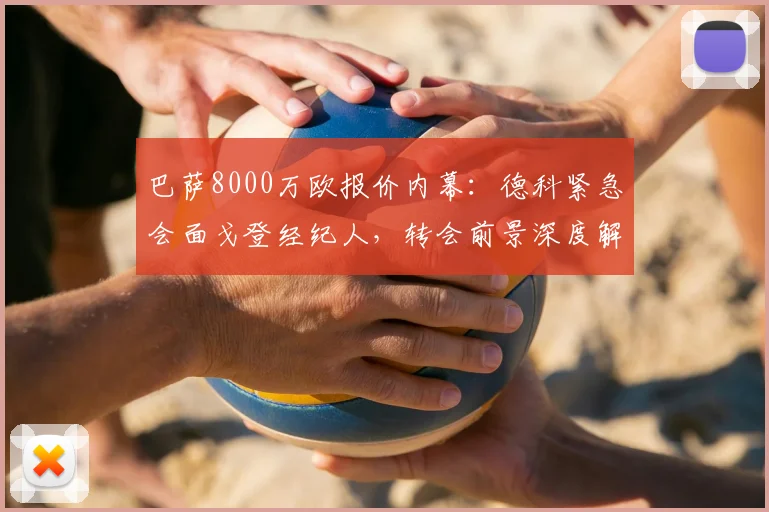 巴萨8000万欧报价内幕：德科紧急会面戈登经纪人，转会前景深度解析