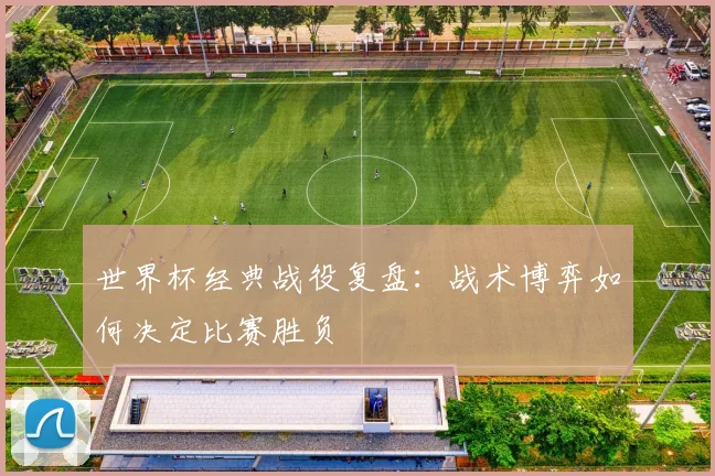 世界杯经典战役复盘：战术博弈如何决定比赛胜负