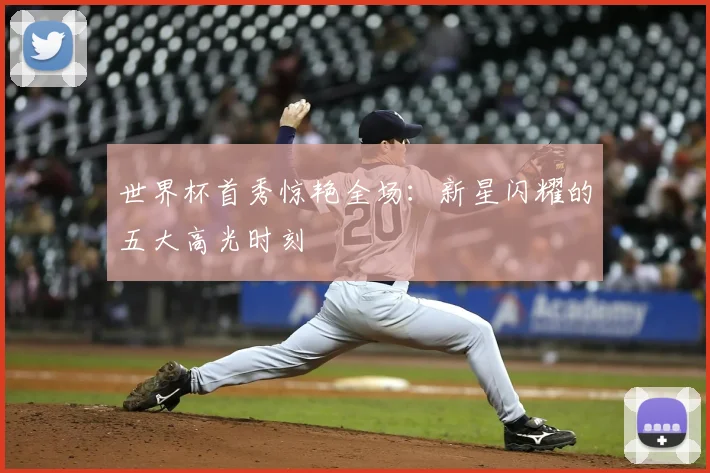 世界杯首秀惊艳全场：新星闪耀的五大高光时刻