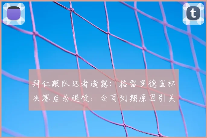 拜仁跟队记者透露:格雷罗德国杯决赛后或退役,合同到期原因引关注