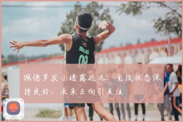 佩德罗发小透露近况：竞技状态保持良好，未来去向引关注