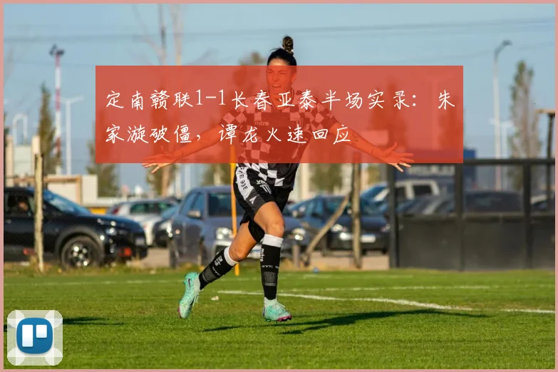 定南赣联1-1长春亚泰半场实录:朱家漩破僵,谭龙火速回应