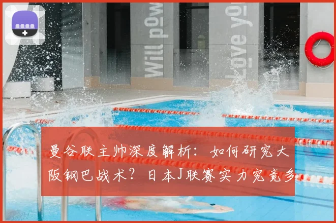 曼谷联主帅深度解析：如何研究大阪钢巴战术？日本J联赛实力究竟多强？