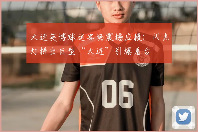 大连英博球迷客场震撼应援：闪光灯拼出巨型“大连”引爆看台